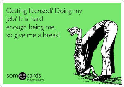 Getting licensed? Doing my
job? It is hard
enough being me,
so give me a break!