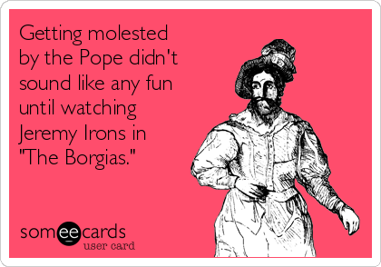 Getting molested 
by the Pope didn't
sound like any fun
until watching
Jeremy Irons in
"The Borgias."