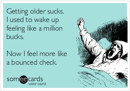 Getting older sucks.
I used to wake up
feeling like a million
bucks.

Now I feel more like
a bounced check.