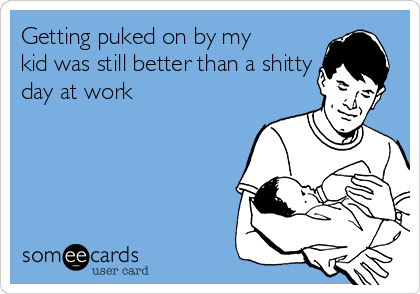 Getting puked on by my
kid was still better than a shitty
day at work
