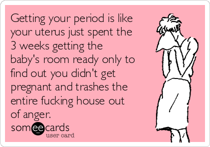 Getting your period is like
your uterus just spent the
3 weeks getting the
baby's room ready only to
find out you didn't get
pregnant and trashes the
entire fucking house out
of anger.