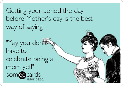 Getting your period the day
before Mother's day is the best
way of saying 

"Yay you don't
have to 
celebrate being a
mom yet!"
