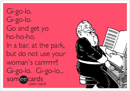 Gi-go-lo. 
Gi-go-lo. 
Go and get yo
ho-ho-ho.  
In a bar, at the park,
but do not use your
woman's carrrrrr!!
Gi-go-lo.  Gi-go-lo...