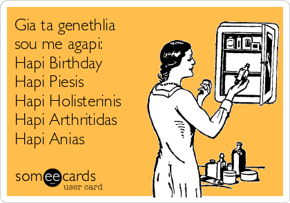Gia ta genethlia
sou me agapi:
Hapi Birthday
Hapi Piesis
Hapi Holisterinis
Hapi Arthritidas
Hapi Anias 