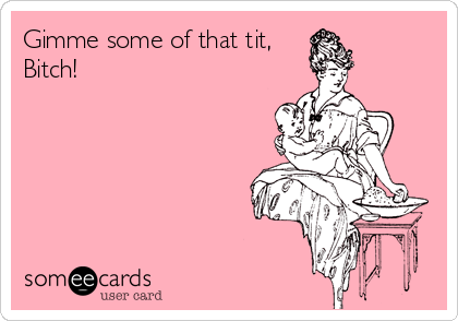 Gimme some of that tit,
Bitch!