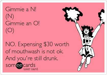 Gimmie a N!
(N)
Gimmie an O! 
(O) 

NO. Expensing $30 worth
of mouthwash is not ok.
And you're still drunk.