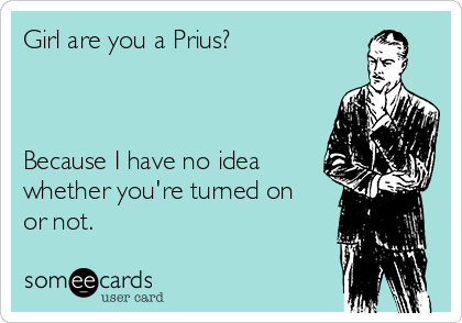 Girl are you a Prius?



Because I have no idea
whether you're turned on
or not. 