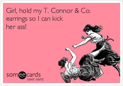 Girl, hold my T. Connor & Co.
earrings so I can kick
her ass! 
