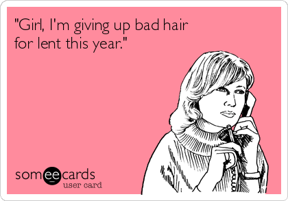 "Girl, I'm giving up bad hair 
for lent this year."    