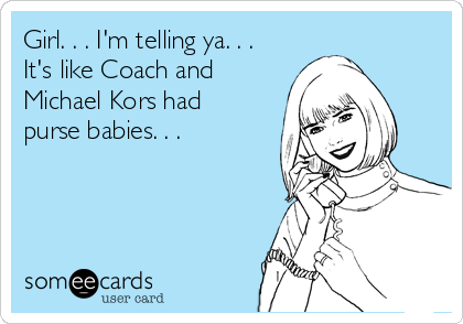 Girl. . . I'm telling ya. . .
It's like Coach and
Michael Kors had
purse babies. . . 