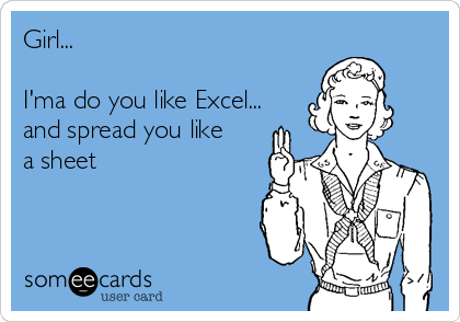 Girl... 

I'ma do you like Excel...
and spread you like
a sheet