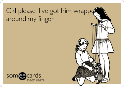 Girl please, I've got him wrapped
around my finger.   