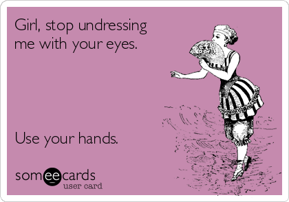 Girl, stop undressing
me with your eyes.




Use your hands.