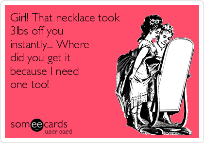 Girl! That necklace took
3lbs off you
instantly... Where
did you get it
because I need
one too!