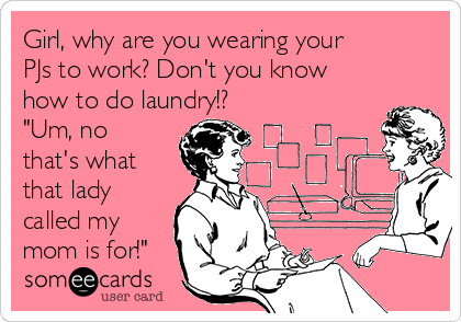 Girl, why are you wearing your
PJs to work? Don't you know
how to do laundry!?
"Um, no
that's what
that lady
called my
mom is for!"