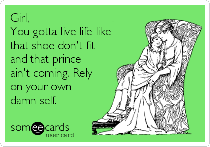 Girl, 
You gotta live life like
that shoe don't fit
and that prince
ain't coming. Rely
on your own
damn self.