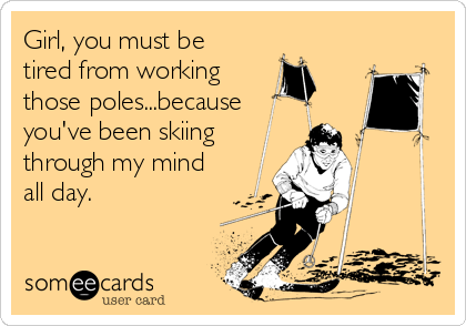 Girl, you must be
tired from working 
those poles...because
you've been skiing
through my mind
all day.