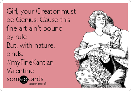 Girl, your Creator must
be Genius: Cause this
fine art ain't bound
by rule
But, with nature,
binds.
#myFineKantian
Valentine