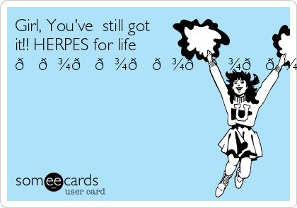Girl, You've  still got
it!! HERPES for life
