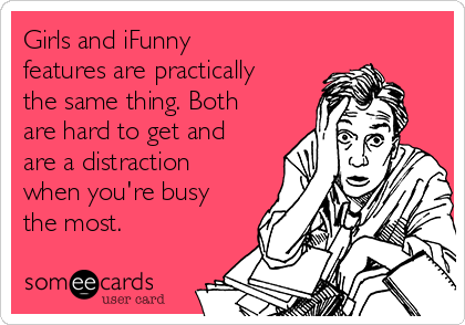 Girls and iFunny
features are practically
the same thing. Both
are hard to get and
are a distraction
when you're busy
the most.