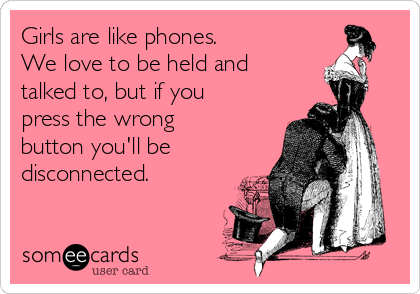 Girls are like phones.
We love to be held and
talked to, but if you
press the wrong
button you'll be
disconnected.