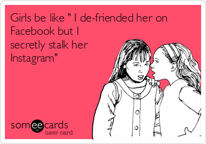 Girls be like " I de-friended her on
Facebook but I
secretly stalk her
Instagram" 