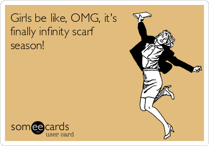 Girls be like, OMG, it's
finally infinity scarf
season!