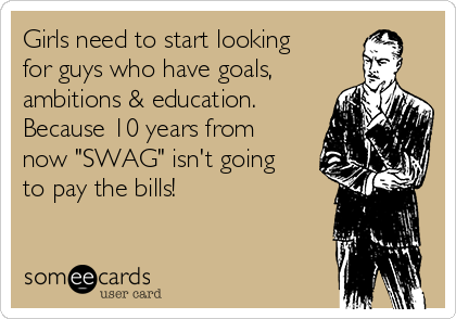 Girls need to start looking
for guys who have goals,
ambitions & education.
Because 10 years from
now "SWAG" isn't going
to pay the bills!
