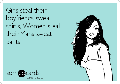 Girls steal their
boyfriends sweat
shirts, Women steal
their Mans sweat
pants 