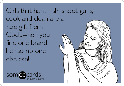 Girls that hunt, fish, shoot guns,
cook and clean are a
rare gift from
God...when you
find one brand
her so no one
else can!