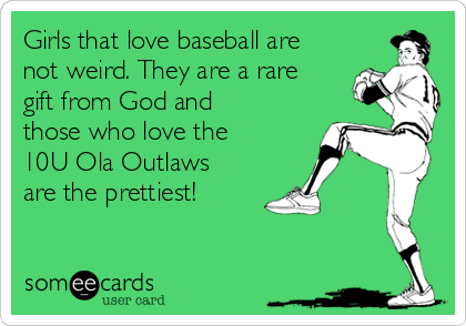 Girls that love baseball are
not weird. They are a rare
gift from God and
those who love the
10U Ola Outlaws
are the prettiest! 