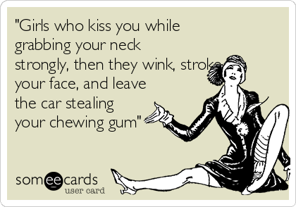 "Girls who kiss you while
grabbing your neck
strongly, then they wink, stroke
your face, and leave
the car stealing
your chewing gum"