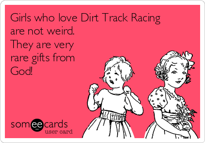 Girls who love Dirt Track Racing
are not weird.
They are very
rare gifts from
God!