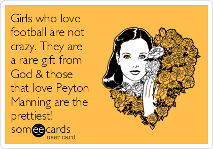 Girls who love
football are not
crazy. They are
a rare gift from
God & those
that love Peyton
Manning are the
prettiest!