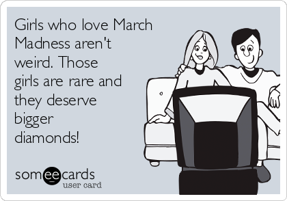 Girls who love March
Madness aren't
weird. Those
girls are rare and
they deserve
bigger
diamonds!
