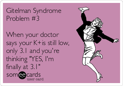 Gitelman Syndrome
Problem #3

When your doctor
says your K+is still low,
only 3.1 and you're
thinking "YES, I'm
finally at 3.1"