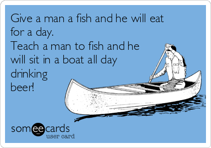 Give a man a fish and he will eat
for a day.
Teach a man to fish and he
will sit in a boat all day
drinking
beer!