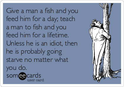 Give a man a fish and you
feed him for a day; teach
a man to fish and you
feed him for a lifetime.
Unless he is an idiot, then
he is probably going
starve no matter what
you do.