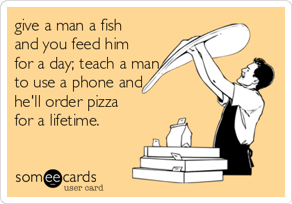 give a man a fish
and you feed him
for a day; teach a man
to use a phone and 
he'll order pizza
for a lifetime.
 