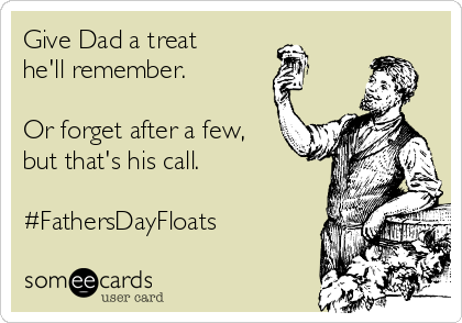 Give Dad a treat
he'll remember.

Or forget after a few,
but that's his call.

#FathersDayFloats