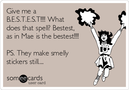 Give me a
B.E.S.T.E.S.T!!!! What
does that spell? Bestest,
as in Mae is the bestest!!!!

PS. They make smelly
stickers still....