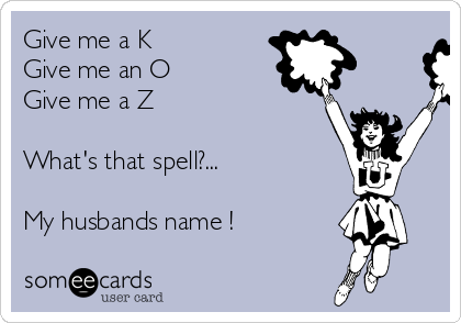 Give me a K
Give me an O
Give me a Z

What's that spell?...

My husbands name !