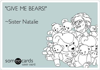 "GIVE ME BEARS!"

~Sister Natalie 
