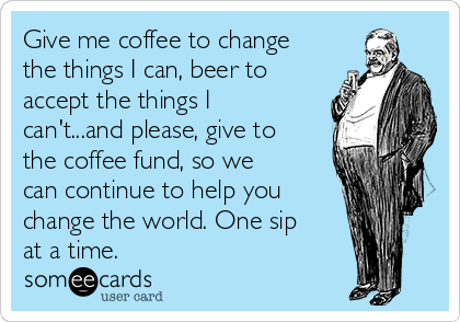 Give me coffee to change
the things I can, beer to
accept the things I
can't...and please, give to
the coffee fund, so we
can continue to help you
change the world. One sip
at a time.