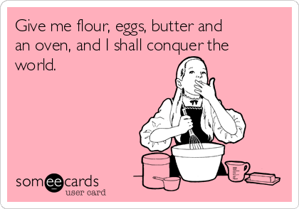 Give me flour, eggs, butter and
an oven, and I shall conquer the
world. 
