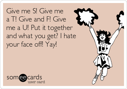 Give me S! Give me
a T! Give and F! Give
me a U! Put it together
and what you get? I hate
your face off! Yay!