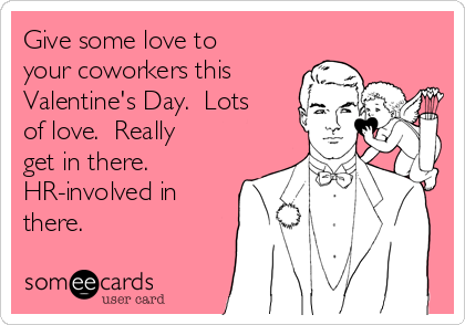 Give some love to
your coworkers this
Valentine's Day.  Lots
of love.  Really
get in there. 
HR-involved in
there.