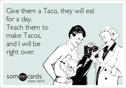 Give them a Taco, they will eat
for a day.
Teach them to
make Tacos,
and I will be
right over.