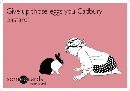Give up those eggs you Cadbury
bastard! 
