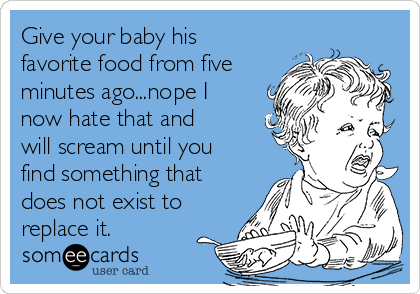Give your baby his
favorite food from five
minutes ago...nope I
now hate that and
will scream until you
find something that
does not exist to
replace it.